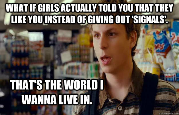 What if girls actually told you that they like you instead of giving out 'signals'. That's the world I wanna live in.  - What if girls actually told you that they like you instead of giving out 'signals'. That's the world I wanna live in.   superbad meme