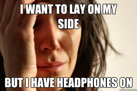 I want to lay on my side but i have headphones on  First World Problems