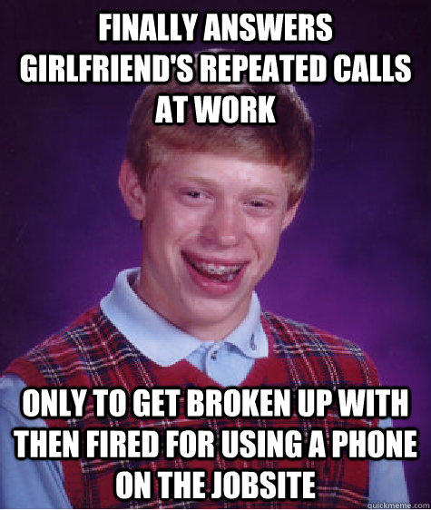 Finally answers girlfriend's repeated calls at work  Only to get broken up with then fired for using a phone on the jobsite   Bad Luck Brian