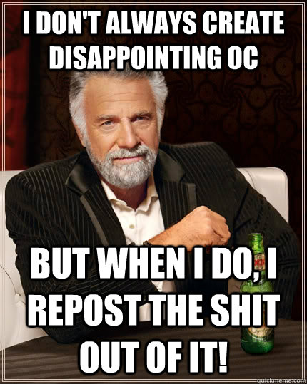 I don't always create disappointing OC but when I do, i repost the shit out of it!  The Most Interesting Man In The World