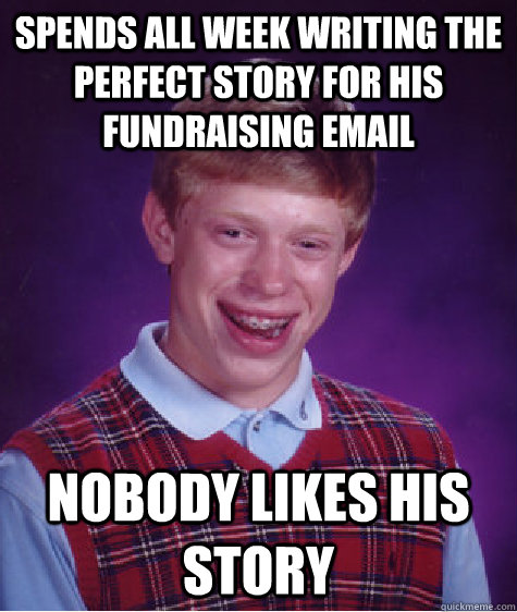 Spends all week writing the perfect story for his fundraising email Nobody likes his story  Bad Luck Brian