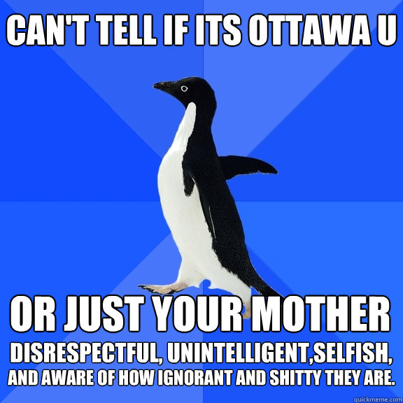 Can't tell if its Ottawa U  or just your mother disrespectful, unintelligent,selfish, and aware of how ignorant and shitty they are.  Socially Awkward Penguin