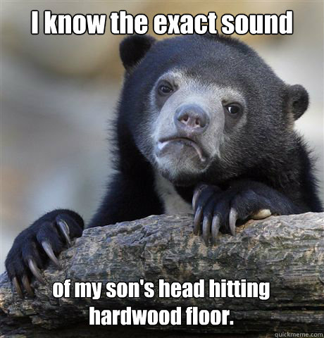 I know the exact sound of my son's head hitting hardwood floor. - I know the exact sound of my son's head hitting hardwood floor.  Confession Bear