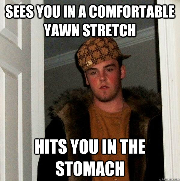 Sees you in a comfortable yawn stretch Hits you in the stomach  Scumbag Steve