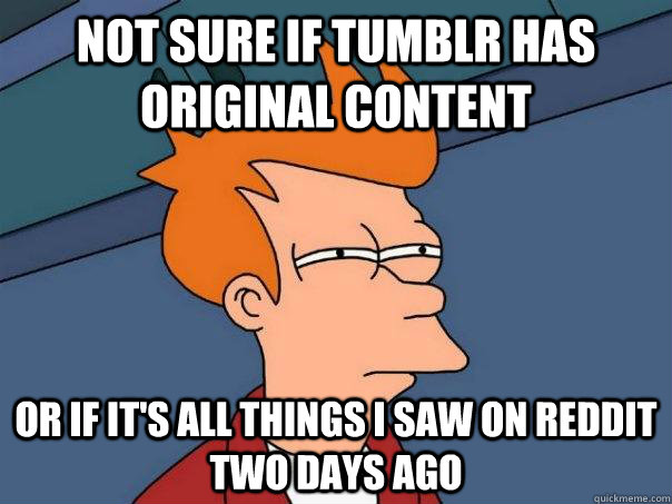 Not sure if Tumblr has original content Or if it's all things I saw on reddit two days ago  Futurama Fry