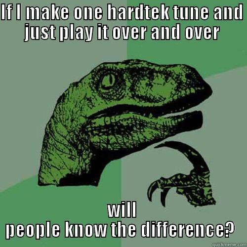 IF I MAKE ONE HARDTEK TUNE AND JUST PLAY IT OVER AND OVER WILL PEOPLE KNOW THE DIFFERENCE?  Philosoraptor
