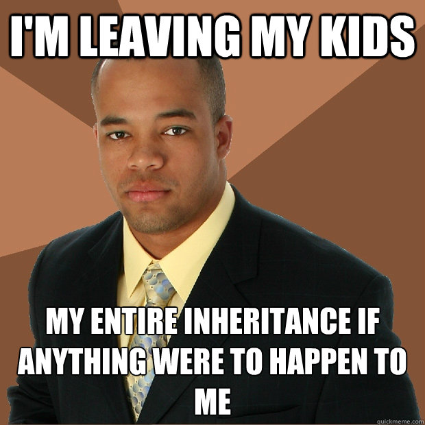 I'm LEAVING MY KIDS my entire inheritance if anything were to happen to me - I'm LEAVING MY KIDS my entire inheritance if anything were to happen to me  Successful Black Man