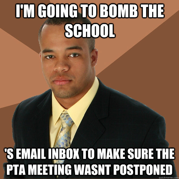i'm going to bomb the school 's email inbox to make sure the PTA meeting wasnt postponed - i'm going to bomb the school 's email inbox to make sure the PTA meeting wasnt postponed  Successful Black Man