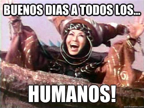 buenos dias a todos los... ¡humanos! - buenos dias a todos los... ¡humanos!  Rita Repulsa