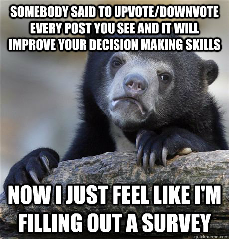 Somebody said to upvote/downvote every post you see and it will improve your decision making skills Now I just feel like I'm filling out a survey  Confession Bear