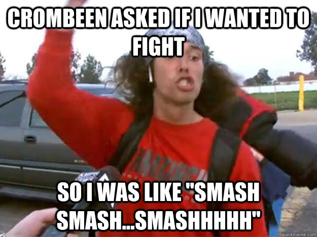 crombeen asked if i wanted to fight so i was like 