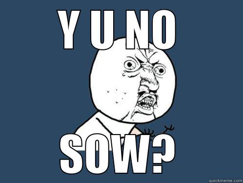 Y U NO SOW? Y U No