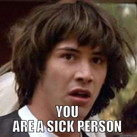 YOU ARE SICK PERSON -  YOU ARE A SICK PERSON conspiracy keanu