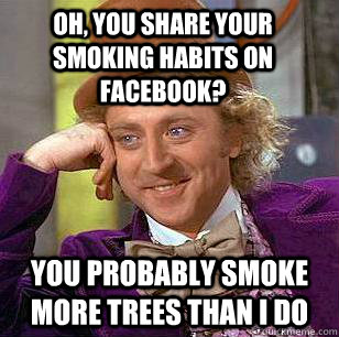 Oh, you share your smoking habits on Facebook? You probably smoke more trees than I do  Condescending Wonka
