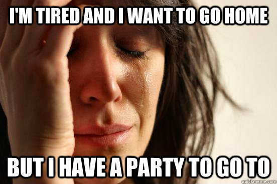 I'm tired and I want to go home but I have a party to go to  First World Problems