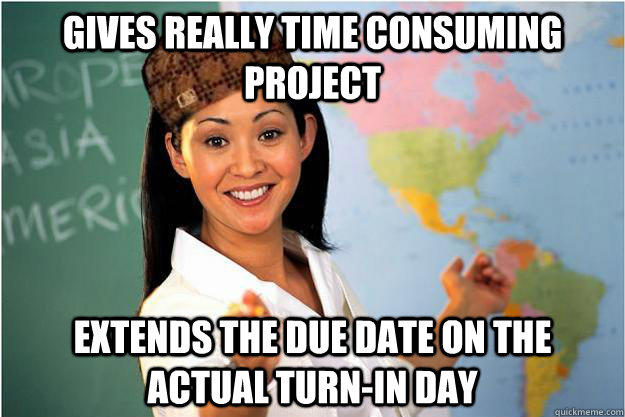 Gives really time consuming project extends the due date on the actual turn-in day - Gives really time consuming project extends the due date on the actual turn-in day  Scumbag Teacher