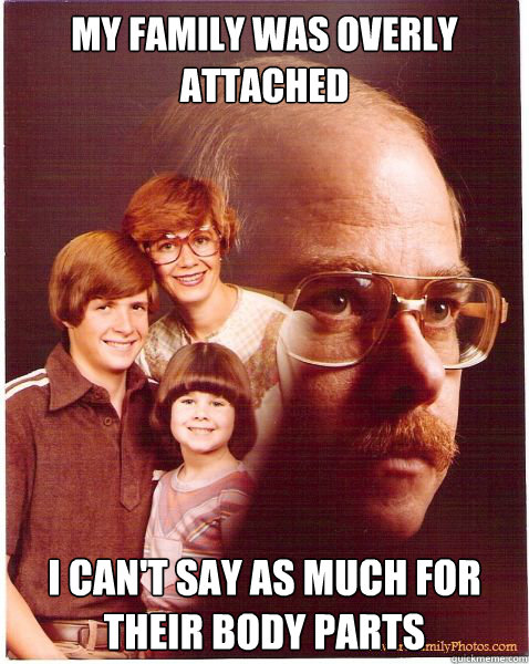 My family was overly attached i can't say as much for their body parts  Vengeance Dad