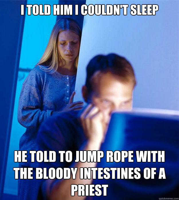 I told him i couldn't sleep he told to jump rope with the bloody intestines of a priest - I told him i couldn't sleep he told to jump rope with the bloody intestines of a priest  Redditors Wife