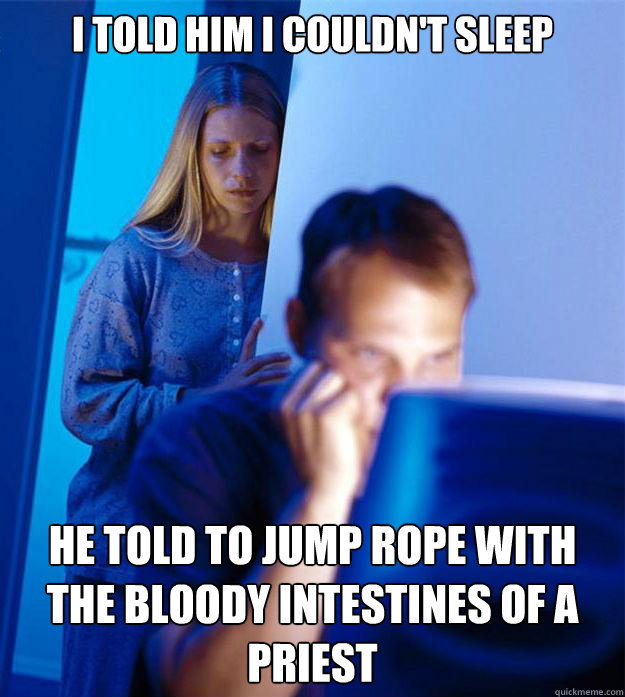 I told him i couldn't sleep he told to jump rope with the bloody intestines of a priest  Redditors Wife