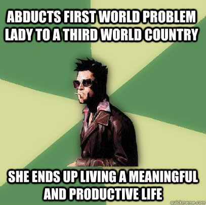 Abducts first world problem lady to a third world country she ends up living a meaningful and productive life  Helpful Tyler Durden