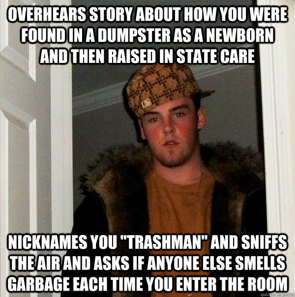 overhears story about how you were found in a dumpster as a newborn and then raised in state care nicknames you 