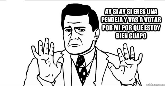 ay si ay si eres una pendeja y vas a votar por mi por que estoy bien guapo - ay si ay si eres una pendeja y vas a votar por mi por que estoy bien guapo  EPN Enrique Pena Nieto Idiota