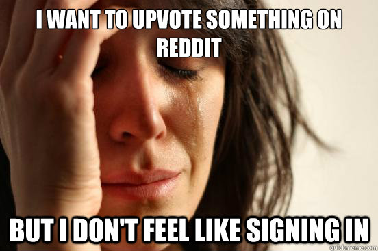 i want to upvote something on reddit but i don't feel like signing in  FirstWorldProblems