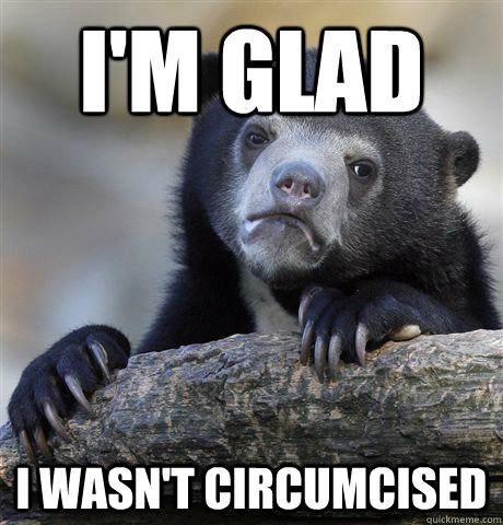 I'm Glad I wasn't circumcised  Confession Bear