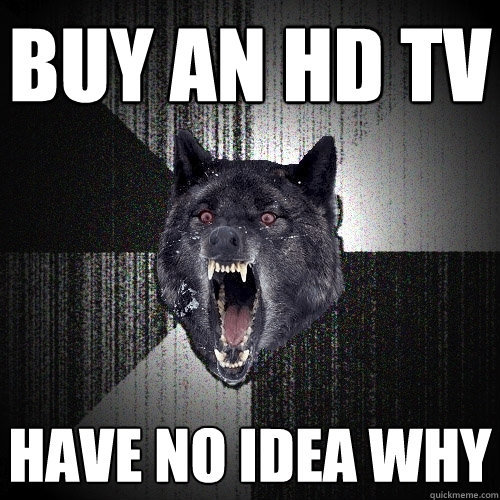 buy an hd tv have no idea why  Insanity Wolf