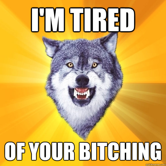 i'm tired of your bitching  Courage Wolf