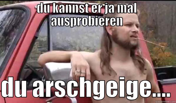 DU KANNST ER JA MAL AUSPROBIEREN  DU ARSCHGEIGE.... Almost Politically Correct Redneck