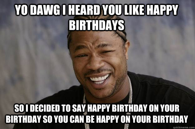 YO DAWG I heard you like happy birthdays So i decided to say happy birthday on your birthday so you can be happy on your birthday  Xzibit meme