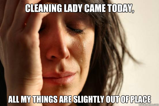 Cleaning lady came today, all my things are slightly out of place  First World Problems