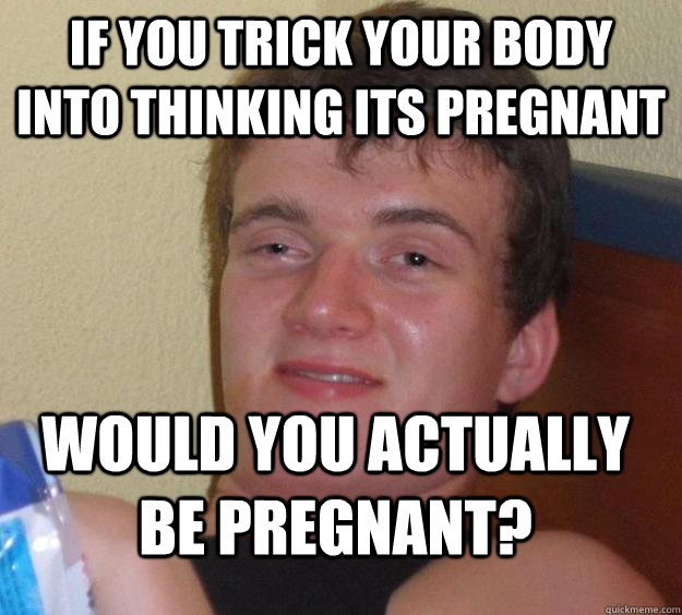 If you trick your body into thinking its pregnant Would you actually be pregnant?  10 Guy