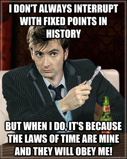 I don't always interrupt with fixed points in history But when I do, it's because the laws of time are mine and they will obey me! - I don't always interrupt with fixed points in history But when I do, it's because the laws of time are mine and they will obey me!  Most Interesting Doctor in the World