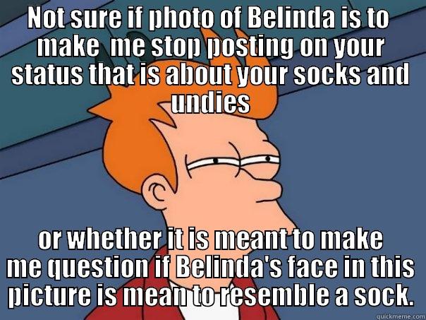 NOT SURE IF PHOTO OF BELINDA IS TO  MAKE  ME STOP POSTING ON YOUR STATUS THAT IS ABOUT YOUR SOCKS AND UNDIES OR WHETHER IT IS MEANT TO MAKE ME QUESTION IF BELINDA'S FACE IN THIS PICTURE IS MEAN TO RESEMBLE A SOCK. Futurama Fry