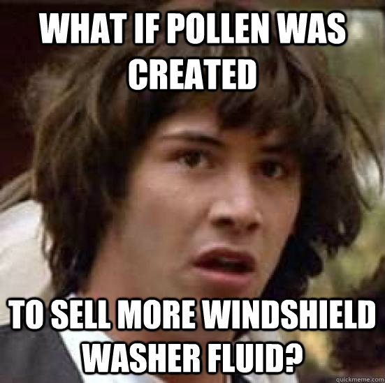What if pollen was created to sell more windshield washer fluid?  - What if pollen was created to sell more windshield washer fluid?   conspiracy keanu
