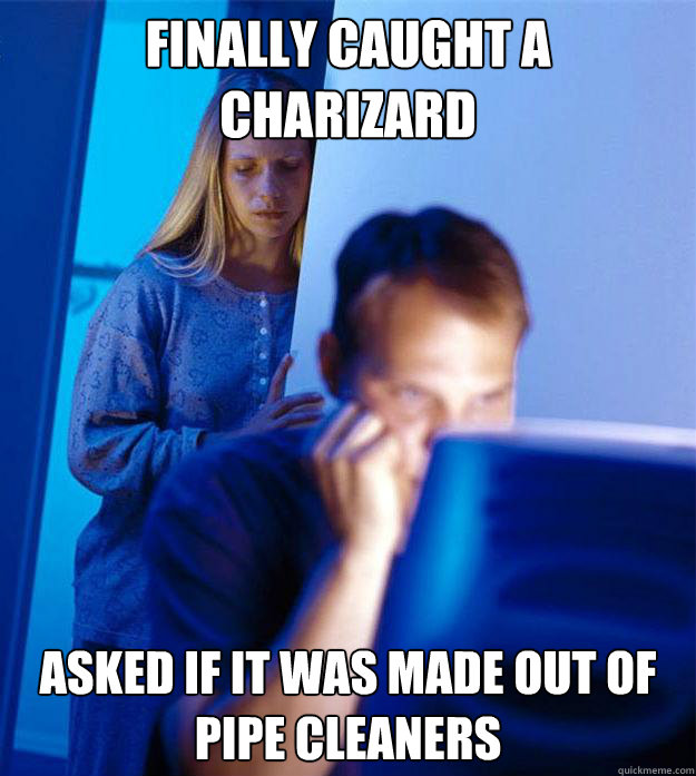 Finally caught a charizard asked if it was made out of pipe cleaners  Redditors Wife