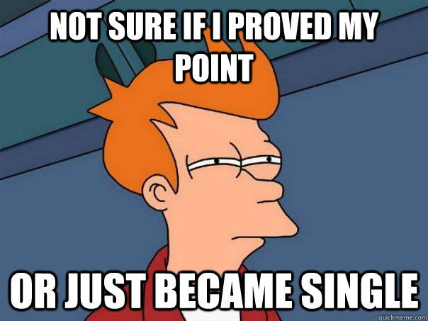 not sure if i proved my point or just became single  Futurama Fry