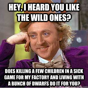 Hey, I heard you like the wild ones? Does killing a few children in a sick game for my factory and living with a bunch of dwarfs do it for you?  Psychotic Willy Wonka