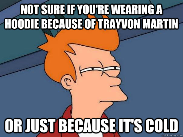 Not sure if you're wearing a hoodie because of trayvon martin or just because it's cold  Futurama Fry