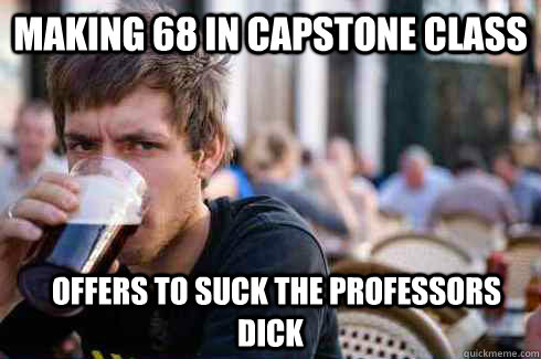 making 68 in capstone class   offers to suck the professors dick  Lazy College Senior