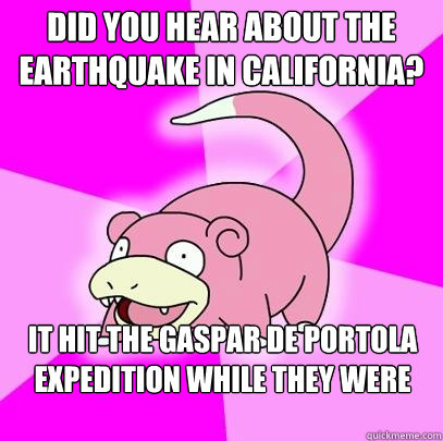 Did you hear about the earthquake in california? It hit the Gaspar de Portola expedition while they were camping  Slowpoke