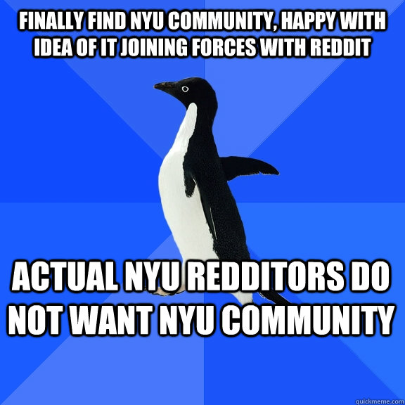 Finally find NYU community, happy with idea of it joining forces with Reddit Actual NYU Redditors do not want nyu community    Socially Awkward Penguin