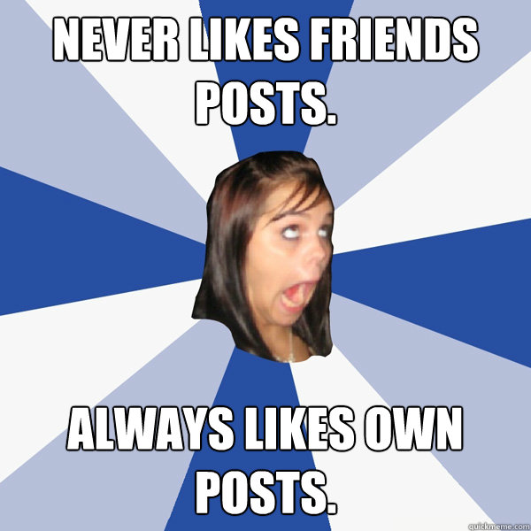 Never likes friends posts. Always likes own posts. - Never likes friends posts. Always likes own posts.  Annoying Facebook Girl