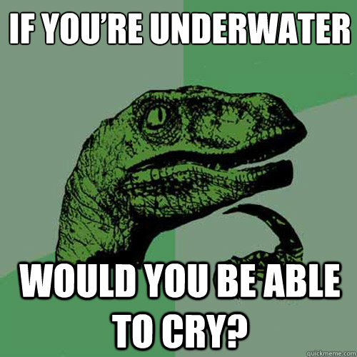 If you’re underwater would you be able to cry?  Philosoraptor