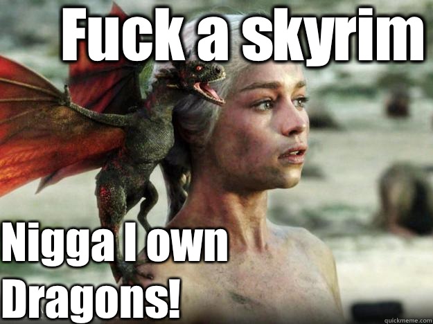 Fuck a skyrim Nigga I own Dragons!  Daenerys Targaryen