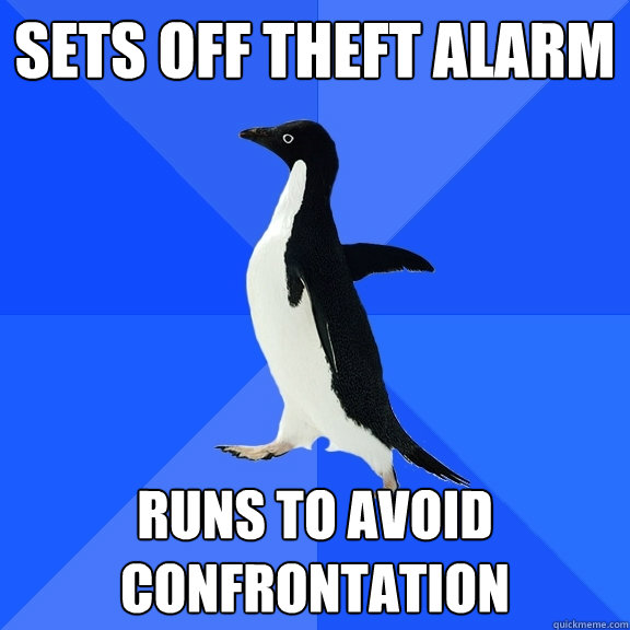 Sets off theft alarm runs to avoid confrontation  Socially Awkward Penguin