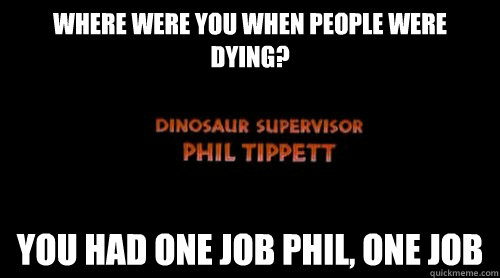 Where were you when people were dying? you had one job phil, one job - Where were you when people were dying? you had one job phil, one job  Dinosaur Supervisor