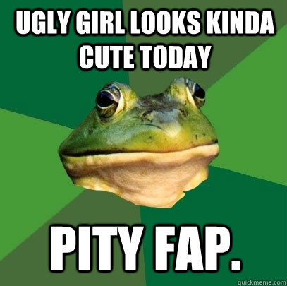 UGLY GIRL LOOKS KINDA CUTE TODAY PITY FAP.  Foul Bachelor Frog